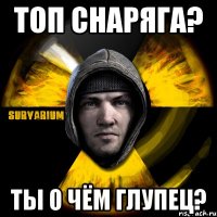 топ снаряга? ты о чём глупец?