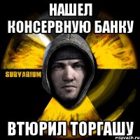 нашел консервную банку втюрил торгашу