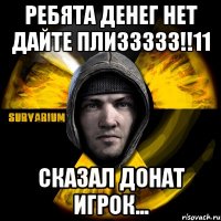 ребята денег нет дайте плиззззз!!11 сказал донат игрок...