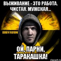 выживание - это работа. чистая. мужская... ой, парни, таракашка!