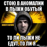 стою в аномалии в лыжи обутый то ли лыжи не едут, то ли я ...