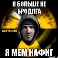 я больше не бродяга я мем нафиг