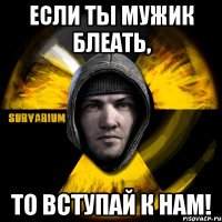 если ты мужик блеать, то вступай к нам!