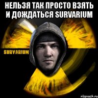 нельзя так просто взять и дождаться survarium 