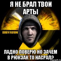 я не брал твои арты ладно поверю но зачем в рюкзак то насрал?