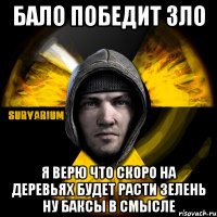 бало победит зло я верю что скоро на деревьях будет расти зелень ну баксы в смысле