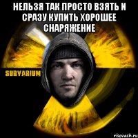 нельзя так просто взять и сразу купить хорошее снаряжение 