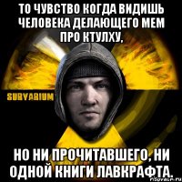 то чувство когда видишь человека делающего мем про ктулху, но ни прочитавшего, ни одной книги лавкрафта.