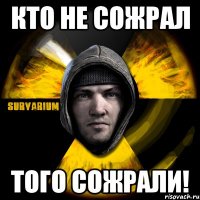 кто не сожрал того сожрали!