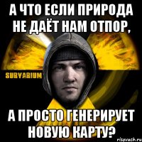 а что если природа не даёт нам отпор, а просто генерирует новую карту?