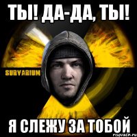 ты! да-да, ты! я слежу за тобой