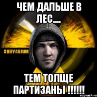 чем дальше в лес.... тем толще партизаны !!!