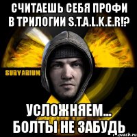 считаешь себя профи в трилогии s.t.a.l.k.e.r!? усложняем... болты не забудь