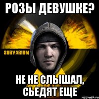 розы девушке? не не слышал, сьедят еще