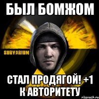 был бомжом стал продягой! +1 к авторитету