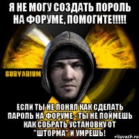 я не могу создать пороль на форуме, помогите!!! если ты не понял как сделать пароль на форуме - ты не поймешь как собрать установку от "шторма" и умрешь!