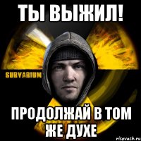 ты выжил! продолжай в том же духе