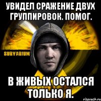 увидел сражение двух группировок. помог. в живых остался только я.