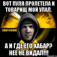 вот пуля пролетела и товарищ мой упал. а и где его хабар? нее не видал!!!