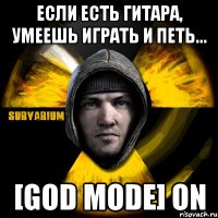 если есть гитара, умеешь играть и петь... [god mode] on