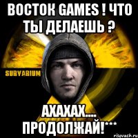 восток games ! что ты делаешь ? ахахах.... продолжай!***