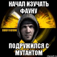 начал изучать фауну подружился с мутантом