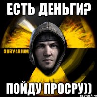 есть деньги? пойду просру))