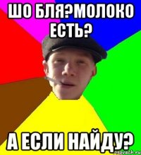 шо бля?молоко есть? а если найду?