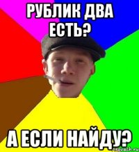 рублик два есть? а если найду?