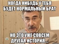 когда нибудь у тебя будет нормальный брат но это уже совсем другая история....