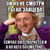 ой ну не смотри ты на зайцева сейчас он отвернется и я на него посмотрю...