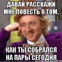 давай расскажи мне повесть о том, как ты собрался на пары сегодня