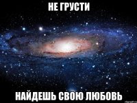 не грусти найдешь свою любовь