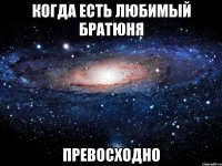 когда есть любимый братюня превосходно