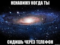 ненавижу когда ты сидишь через телефон