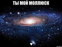 ты мой моллюск ♥