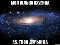 моя юлька ахуенна p.s. твоя дурында