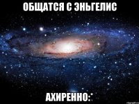 общатся с эньгелис ахиренно:*