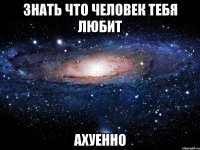 знать что человек тебя любит ахуенно