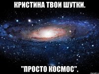 кристина твои шутки. "просто космос".