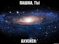 пашка, ты ахуенен:*