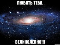 любить тебя, великолепно!!!