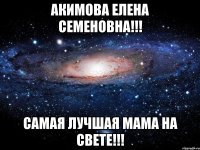 акимова елена семеновна!!! самая лучшая мама на свете!!!