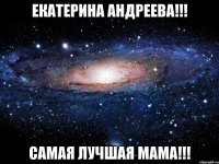 екатерина андреева!!! самая лучшая мама!!!