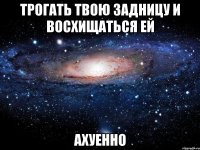 трогать твою задницу и восхищаться ей ахуенно