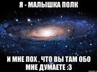 я - малышка полк и мне пох , что вы там обо мне думаете :з