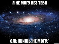 я не могу без тебя слышишь, не могу:*