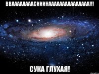 вваааааааасииинааааааааааааааа!!! сука глухая!