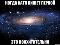 когда катя пишет первой это восхитительно