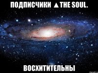 подписчики ▲the soul. восхитительны